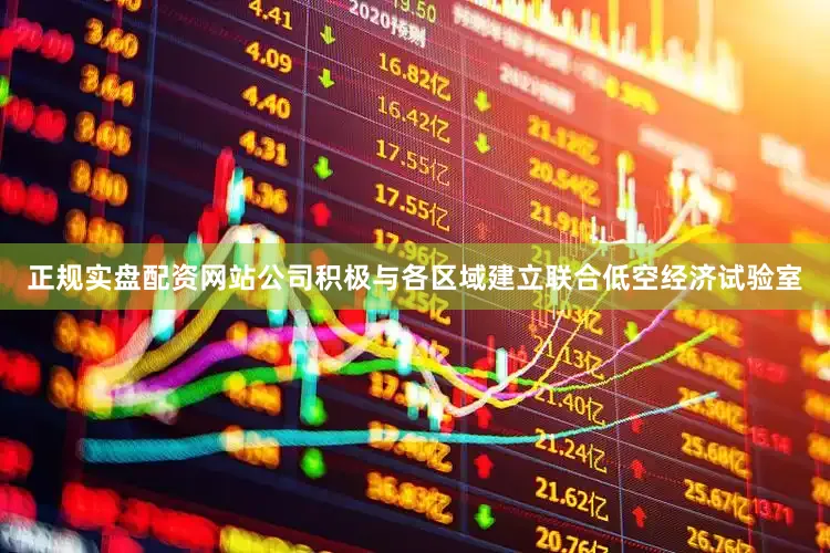 正规实盘配资网站公司积极与各区域建立联合低空经济试验室