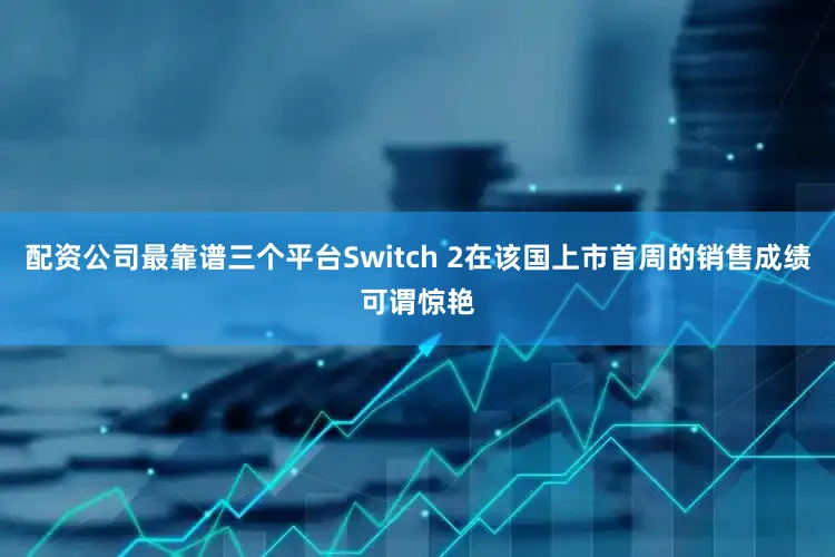 配资公司最靠谱三个平台Switch 2在该国上市首周的销售成绩可谓惊艳