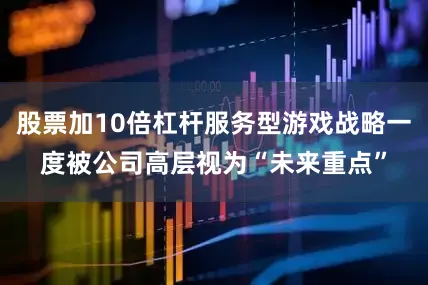 股票加10倍杠杆服务型游戏战略一度被公司高层视为“未来重点”