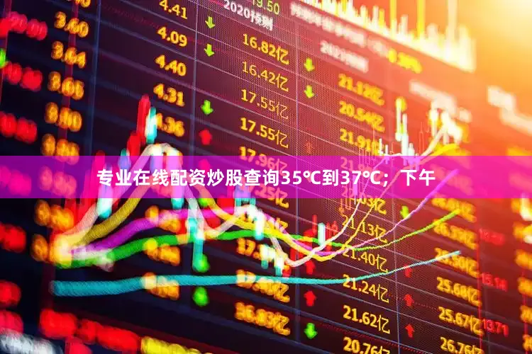专业在线配资炒股查询35℃到37℃；下午