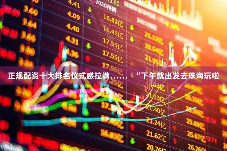 正规配资十大排名仪式感拉满……   “下午就出发去珠海玩啦