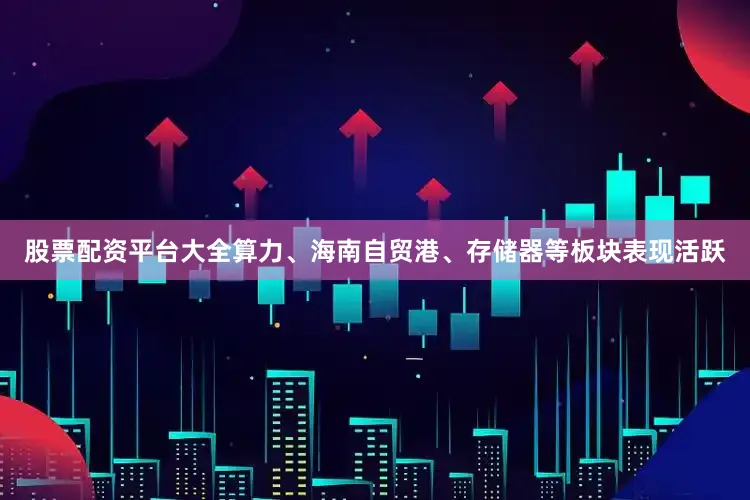 股票配资平台大全算力、海南自贸港、存储器等板块表现活跃