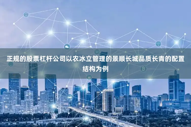 正规的股票杠杆公司　　以农冰立管理的景顺长城品质长青的配置结构为例