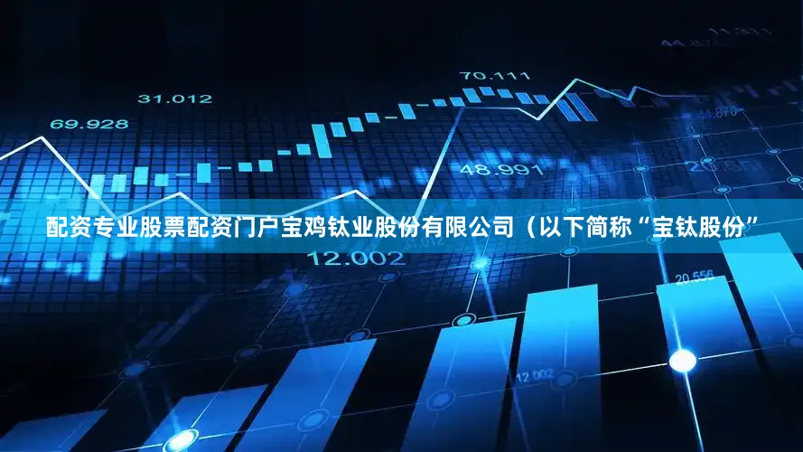 配资专业股票配资门户宝鸡钛业股份有限公司（以下简称“宝钛股份”
