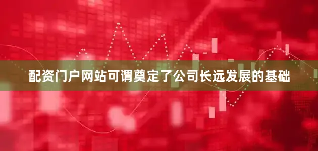 配资门户网站可谓奠定了公司长远发展的基础