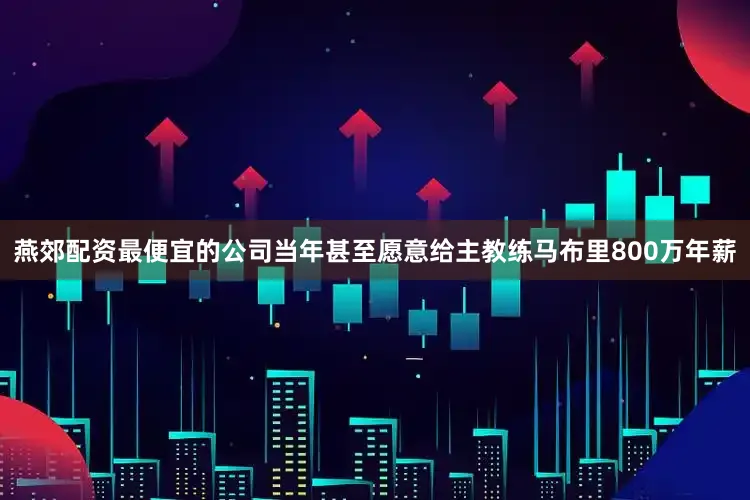 燕郊配资最便宜的公司当年甚至愿意给主教练马布里800万年薪