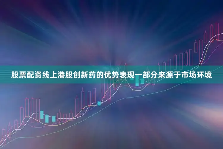 股票配资线上港股创新药的优势表现一部分来源于市场环境