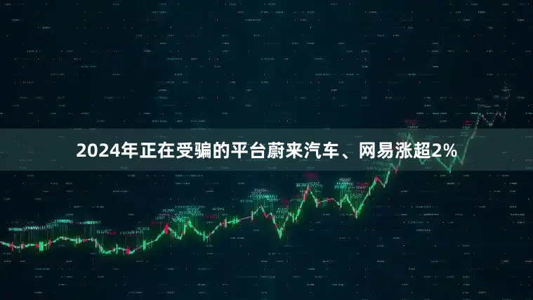 2024年正在受骗的平台蔚来汽车、网易涨超2%