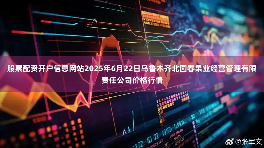 股票配资开户信息网站2025年6月22日乌鲁木齐北园春果业经营管理有限责任公司价格行情