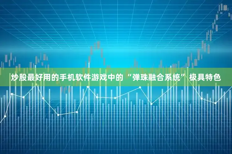 炒股最好用的手机软件游戏中的 “弹珠融合系统” 极具特色