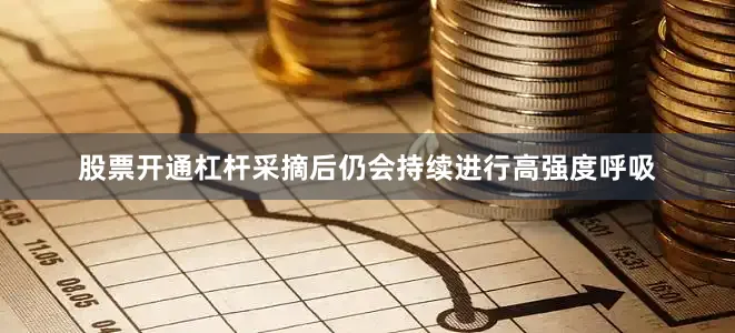 股票开通杠杆采摘后仍会持续进行高强度呼吸