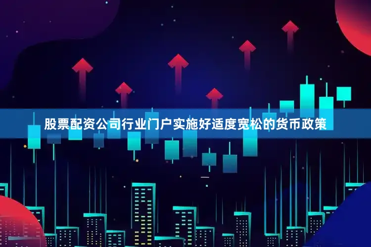 股票配资公司行业门户实施好适度宽松的货币政策