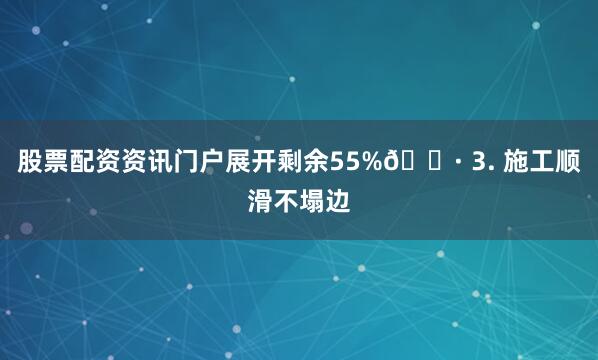 股票配资资讯门户展开剩余55%👷 3. 施工顺滑不塌边
