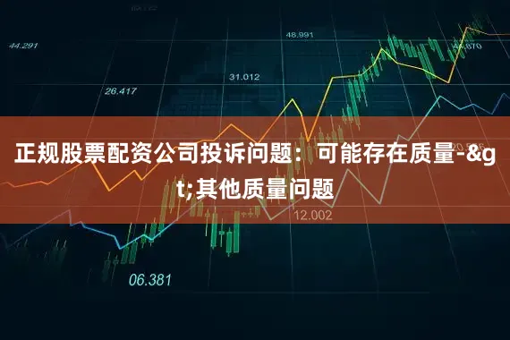 正规股票配资公司投诉问题：可能存在质量->其他质量问题