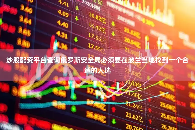 炒股配资平台查询俄罗斯安全局必须要在波兰当地找到一个合适的人选