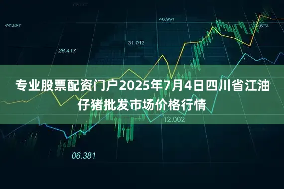 专业股票配资门户2025年7月4日四川省江油仔猪批发市场价格行情