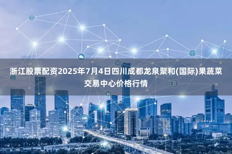 浙江股票配资2025年7月4日四川成都龙泉聚和(国际)果蔬菜交易中心价格行情