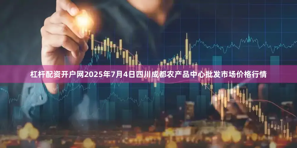 杠杆配资开户网2025年7月4日四川成都农产品中心批发市场价格行情