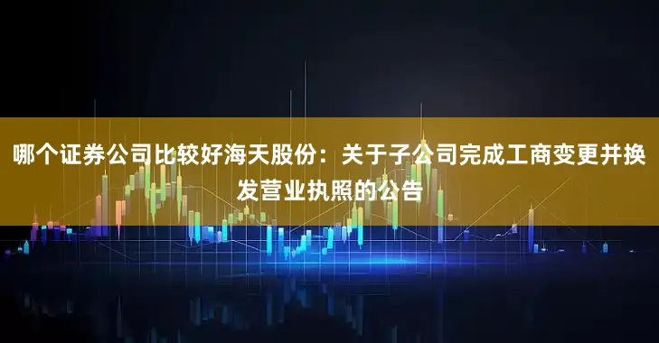 哪个证券公司比较好海天股份：关于子公司完成工商变更并换发营业执照的公告