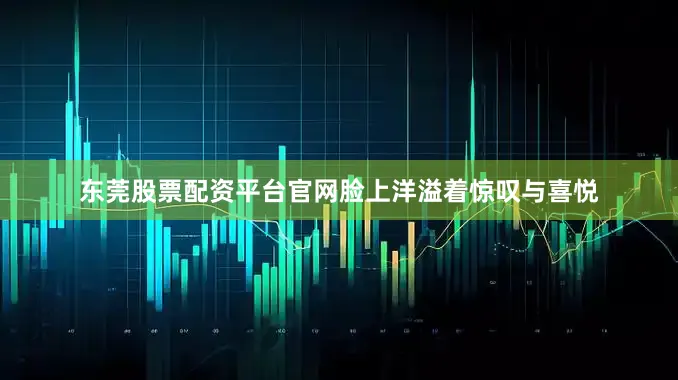 东莞股票配资平台官网脸上洋溢着惊叹与喜悦