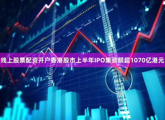 线上股票配资开户香港股市上半年IPO集资额超1070亿港元