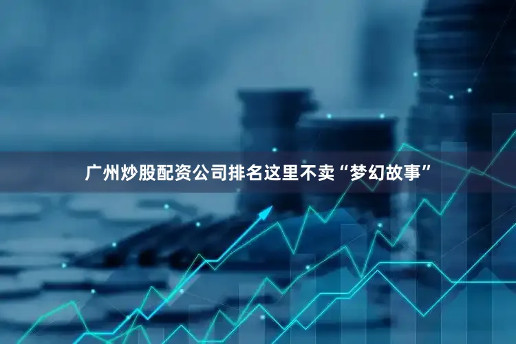 广州炒股配资公司排名这里不卖“梦幻故事”