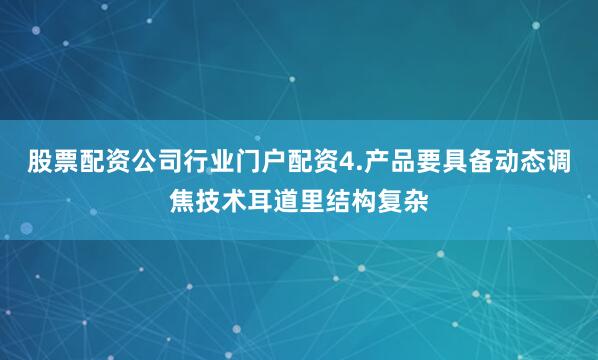 股票配资公司行业门户配资4.产品要具备动态调焦技术耳道里结构复杂