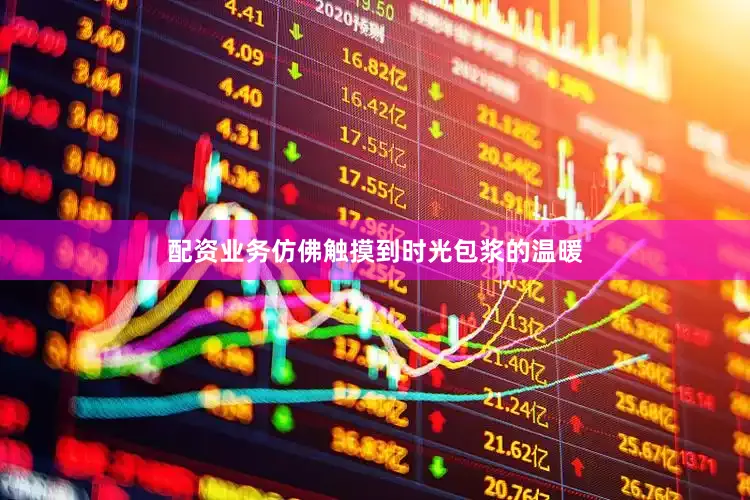 配资业务仿佛触摸到时光包浆的温暖