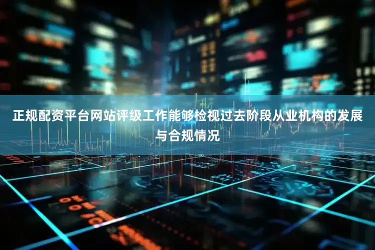 正规配资平台网站评级工作能够检视过去阶段从业机构的发展与合规情况