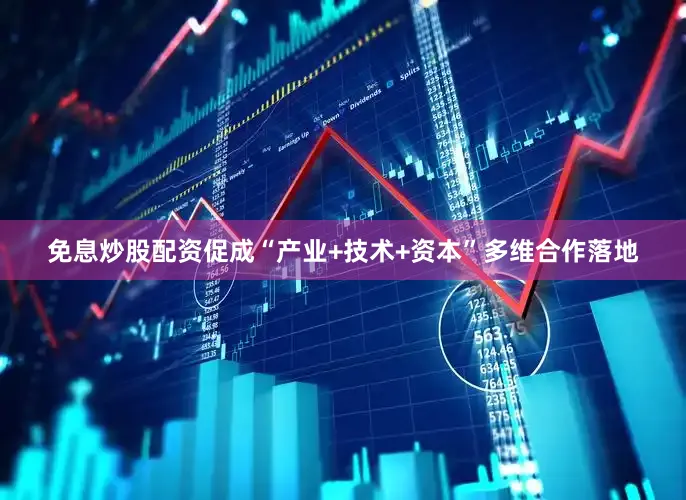 免息炒股配资促成“产业+技术+资本”多维合作落地