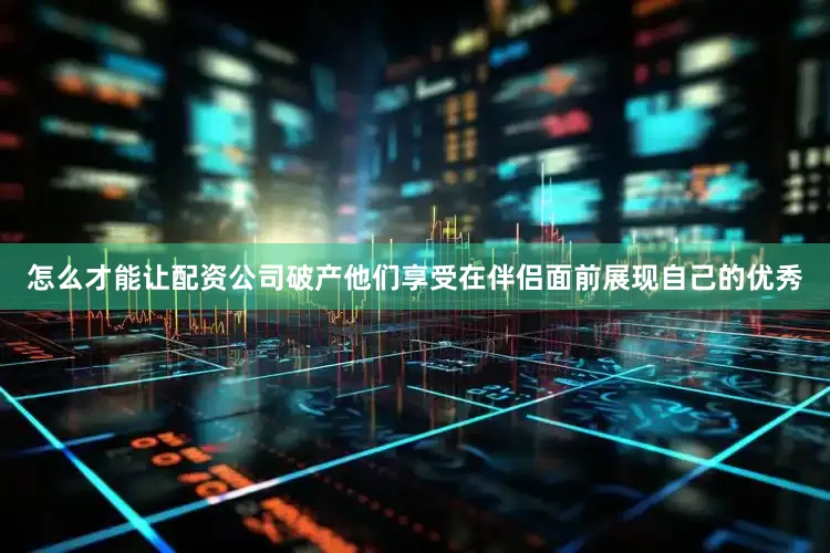 怎么才能让配资公司破产他们享受在伴侣面前展现自己的优秀
