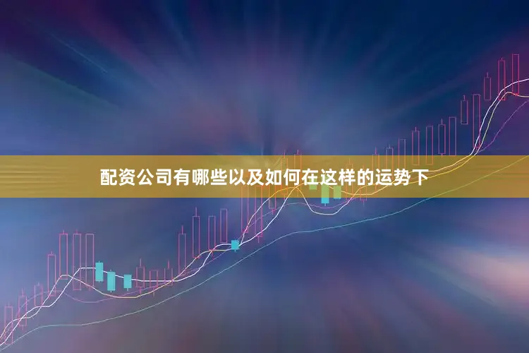 配资公司有哪些以及如何在这样的运势下