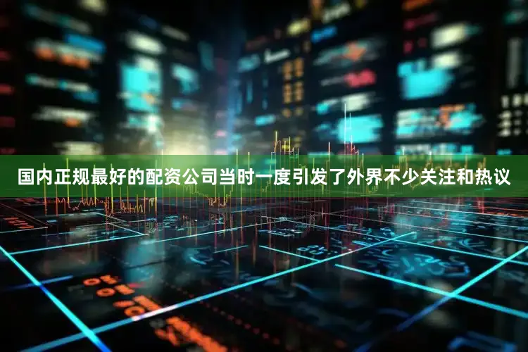 国内正规最好的配资公司当时一度引发了外界不少关注和热议