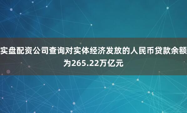 实盘配资公司查询对实体经济发放的人民币贷款余额为265.22万亿元