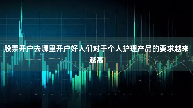 股票开户去哪里开户好人们对于个人护理产品的要求越来越高
