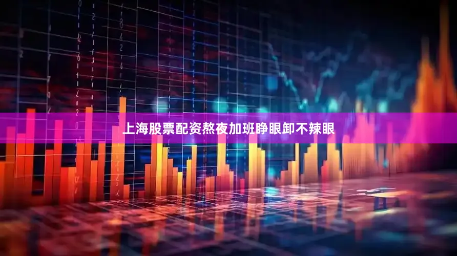 上海股票配资熬夜加班睁眼卸不辣眼