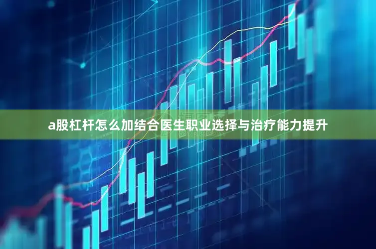 a股杠杆怎么加结合医生职业选择与治疗能力提升
