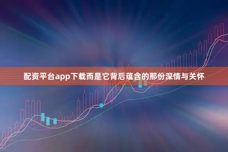 配资平台app下载而是它背后蕴含的那份深情与关怀