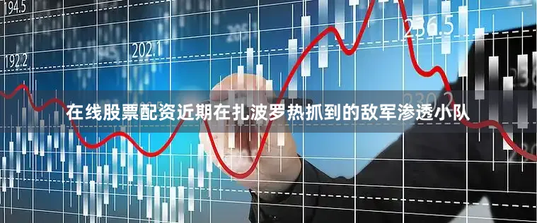 在线股票配资近期在扎波罗热抓到的敌军渗透小队