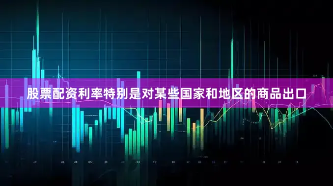 股票配资利率特别是对某些国家和地区的商品出口