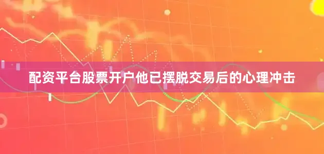 配资平台股票开户他已摆脱交易后的心理冲击