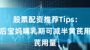股票配资推荐Tips：产后宝妈哺乳期可减半黄芪用量