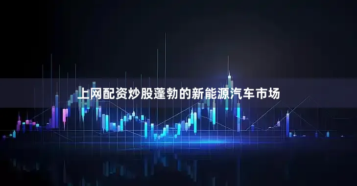 上网配资炒股　　蓬勃的新能源汽车市场