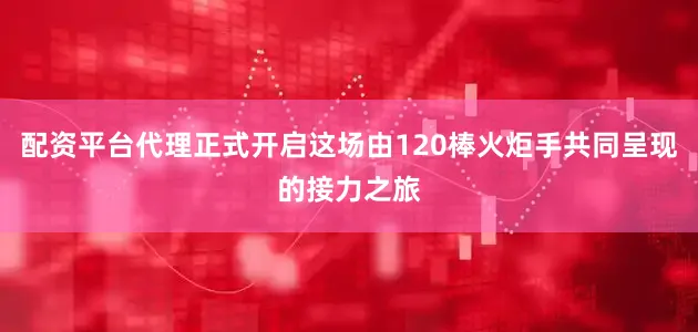 配资平台代理正式开启这场由120棒火炬手共同呈现的接力之旅