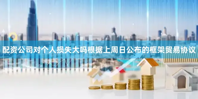 配资公司对个人损失大吗根据上周日公布的框架贸易协议