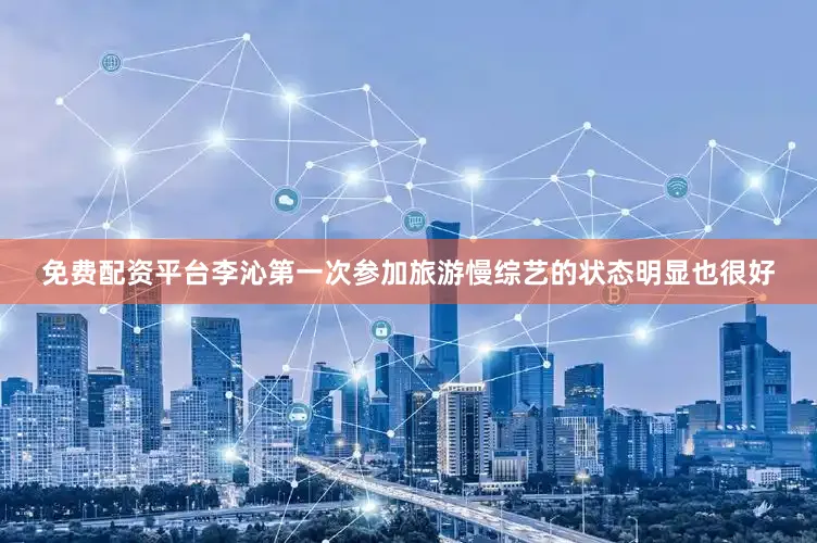 免费配资平台李沁第一次参加旅游慢综艺的状态明显也很好