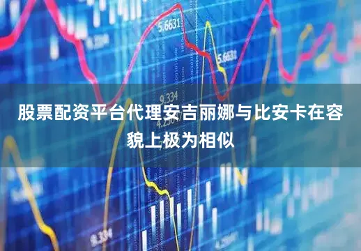 股票配资平台代理安吉丽娜与比安卡在容貌上极为相似