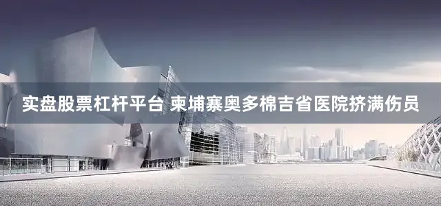 实盘股票杠杆平台 柬埔寨奥多棉吉省医院挤满伤员
