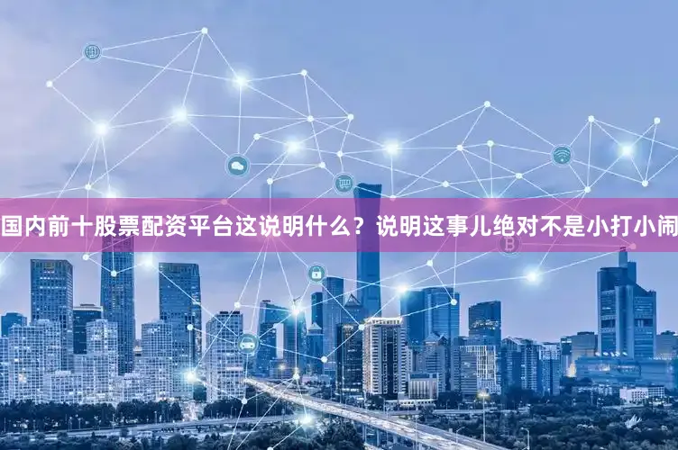 国内前十股票配资平台这说明什么？说明这事儿绝对不是小打小闹