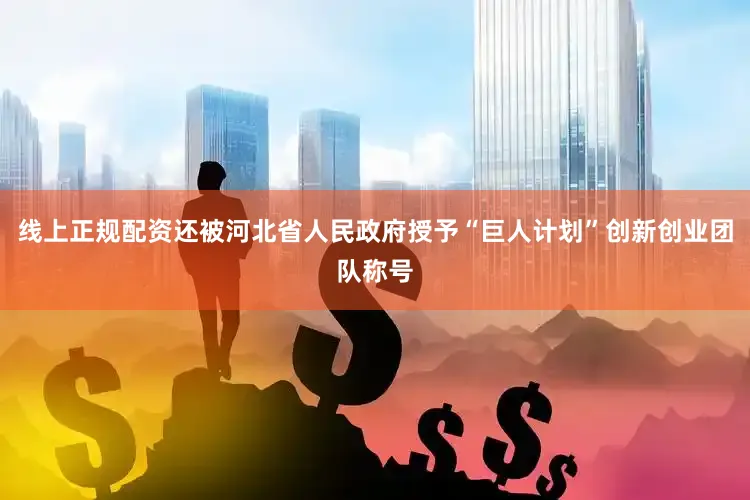 线上正规配资还被河北省人民政府授予“巨人计划”创新创业团队称号